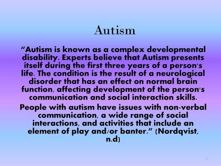 Autism “Autism is known as a complex developmental disability. Experts believe that Autism presents itself during the first three years of a person's life.