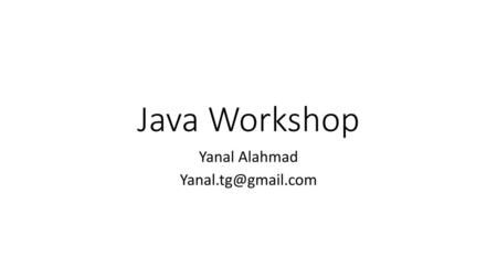 Yanal Alahmad Yanal.tg@gmail.com Java Workshop Yanal Alahmad Yanal.tg@gmail.com.