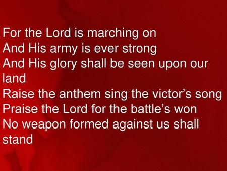 For the Lord is marching on And His army is ever strong And His glory shall be seen upon our land Raise the anthem sing the victor’s song Praise the Lord.