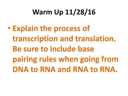 Warm Up 11/28/16 Explain the process of transcription and translation. Be sure to include base pairing rules when going from DNA to RNA and RNA to RNA.