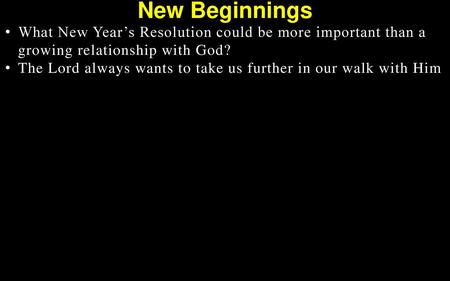 New Beginnings What New Year’s Resolution could be more important than a growing relationship with God? The Lord always wants to take us further in our.