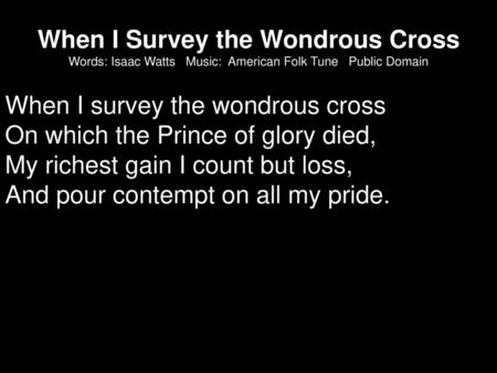 When I Survey the Wondrous Cross Words: Isaac Watts Music: American Folk Tune Public Domain When I survey the wondrous cross On which the Prince of.