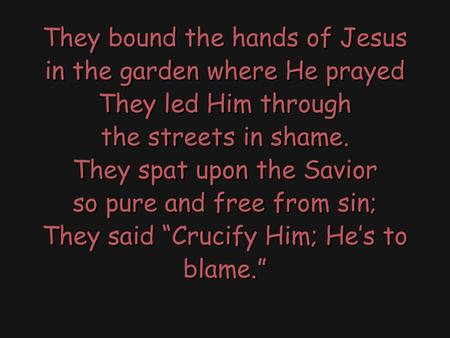 They bound the hands of Jesus in the garden where He prayed They led Him through the streets in shame. They spat upon the Savior so pure and free from.