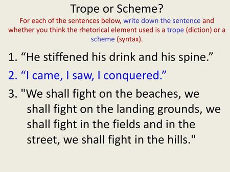 Trope or Scheme? For each of the sentences below, write down the sentence and whether you think the rhetorical element used is a trope (diction) or a scheme.