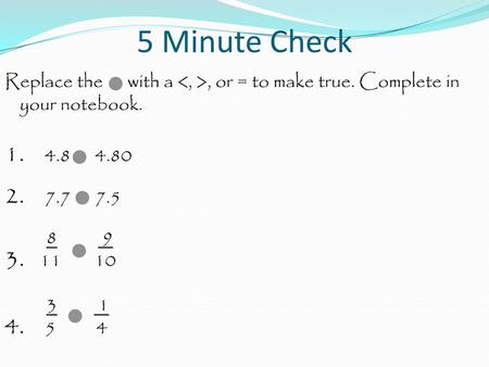 5 Minute Check Replace the with a , or = to make true. Complete in your notebook. 1. 4.8 4.80 2. 7.7 7.5 8 9 3. 11.