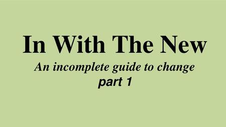 In With The New An incomplete guide to change part 1