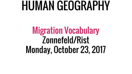 HUMAN GEOGRAPHY Migration Vocabulary Zonnefeld/Rist Monday, October 23, 2017 KEY VOCABULARY.