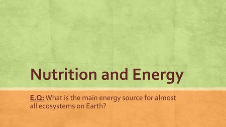 Nutrition and Energy E.Q: What is the main energy source for almost all ecosystems on Earth?