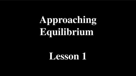 Approaching Equilibrium Lesson 1.