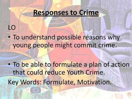 Responses to Crime LO To understand possible reasons why young people might commit crime. To be able to formulate a plan of action that could reduce Youth.