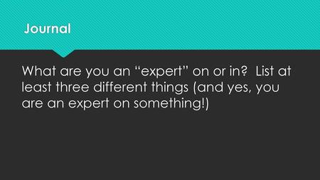 Journal What are you an “expert” on or in? List at least three different things (and yes, you are an expert on something!)