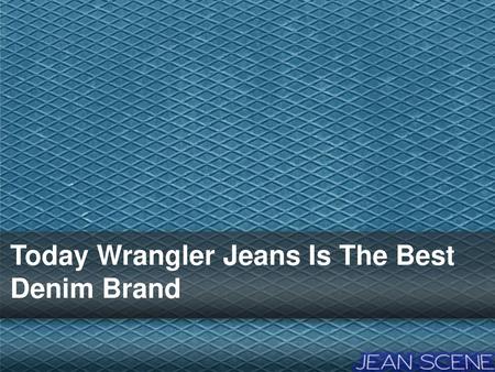 Today Wrangler Jeans Is The Best Denim Brand