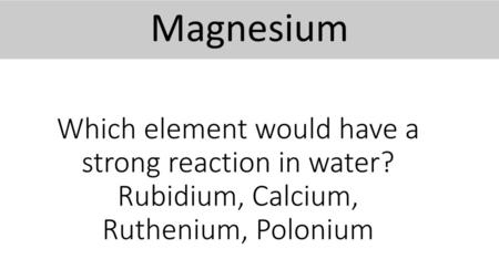 Magnesium Which element would have a strong reaction in water? Rubidium, Calcium, Ruthenium, Polonium.