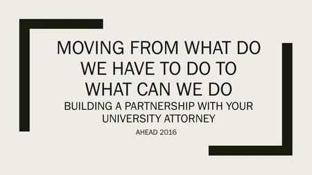 Moving from what do we have to do to what Can we do Building a partnership with your University Attorney AHEAD 2016.