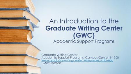 An Introduction to the Graduate Writing Center (GWC) Academic Support Programs Academic Support Programs, Campus Center-1-1300 www.graduatewritingcenter.wikispaces.umb.edu.