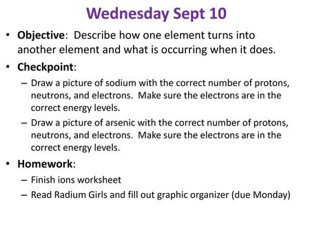 Wednesday Sept 10 Objective: Describe how one element turns into another element and what is occurring when it does. Checkpoint: Draw a picture of sodium.