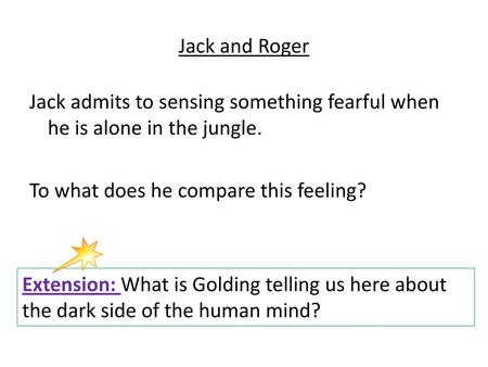 Jack and Roger Jack admits to sensing something fearful when he is alone in the jungle. To what does he compare this feeling? Extension: What is Golding.