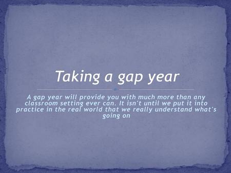 Taking a gap year A gap year will provide you with much more than any classroom setting ever can. It isn't until we put it into practice in the real.