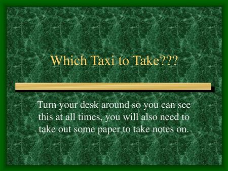 Which Taxi to Take??? Turn your desk around so you can see this at all times, you will also need to take out some paper to take notes on.