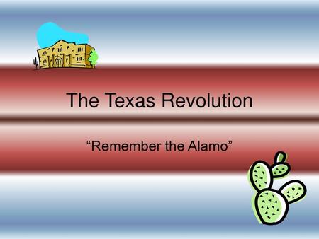 The Texas Revolution “Remember the Alamo”.