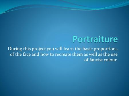 Portraiture During this project you will learn the basic proportions of the face and how to recreate them as well as the use of fauvist colour.