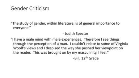 Gender Criticism “The study of gender, within literature, is of general importance to everyone.” - Judith Spector “I have a male mind with male experiences.