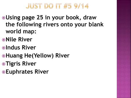 JUST DO IT #5 9/14 Using page 25 in your book, draw the following rivers onto your blank world map: Nile River Indus River Huang He(Yellow) River Tigris.