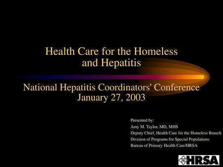 Health Care for the Homeless and Hepatitis National Hepatitis Coordinators' Conference January 27, 2003 Presented by: Amy M. Taylor, MD, MHS Deputy Chief,