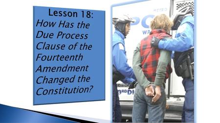 Lesson 18: How Has the Due Process Clause of the Fourteenth Amendment Changed the Constitution?