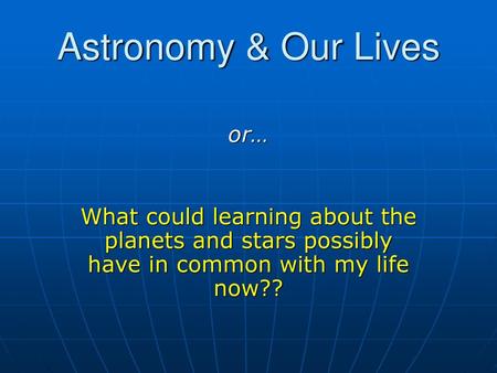 Astronomy & Our Lives or…