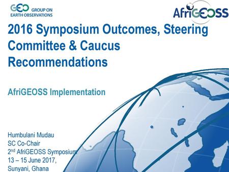 2016 Symposium Outcomes, Steering Committee & Caucus Recommendations AfriGEOSS Implementation Humbulani Mudau SC Co-Chair 2nd AfriGEOSS Symposium 13.