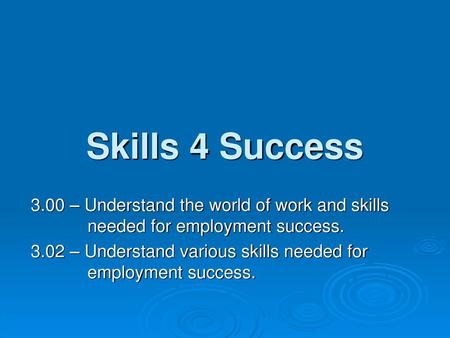 Skills 4 Success 3.00 – Understand the world of work and skills needed for employment success. 3.02 – Understand various skills needed for employment success.