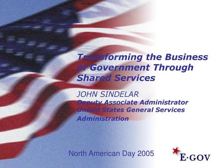 Transforming the Business of Government Through Shared Services JOHN SINDELAR Deputy Associate Administrator United States General Services Administration.