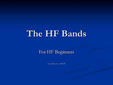 The HF Bands For HF Beginners Gary Wescom – N0GW.