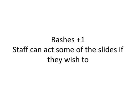 Rashes +1 Staff can act some of the slides if they wish to