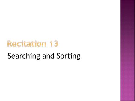 Recitation 13 Searching and Sorting.