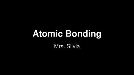 Atomic Bonding Mrs. Silvia.