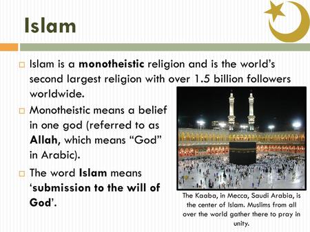 Islam Islam is a monotheistic religion and is the world’s second largest religion with over 1.5 billion followers worldwide. Monotheistic means a belief.