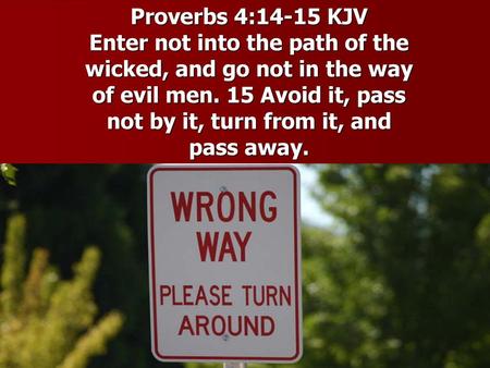 Proverbs 4:14-15 KJV Enter not into the path of the wicked, and go not in the way of evil men. 15 Avoid it, pass not by it, turn from it, and pass away.