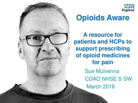 Opioids Aware A resource for patients and HCPs to support prescribing of opioid medicines for pain Sue Mulvenna CDAO NHSE S SW March 2016.