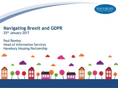 Navigating Brexit and GDPR 25th January 2017 Paul Rowley Head of Information Services Havebury Housing Partnership.