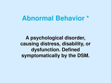 Abnormal Behavior * A psychological disorder, causing distress, disability, or dysfunction. Defined symptomatically by the DSM.