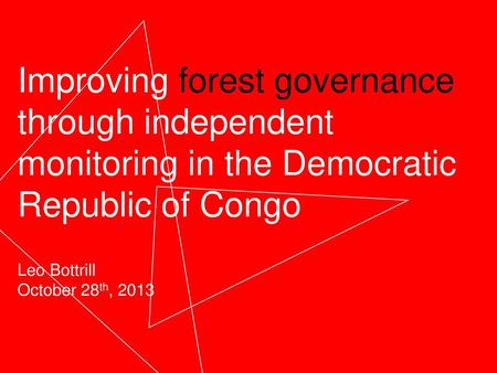 Improving forest governance through independent monitoring in the Democratic Republic of Congo Leo Bottrill October 28th, 2013.