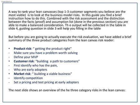 A way to rank your lean canvasses (top 1-3 customer segments you believe are the most viable) is to look at the business model risks. In this guide you.