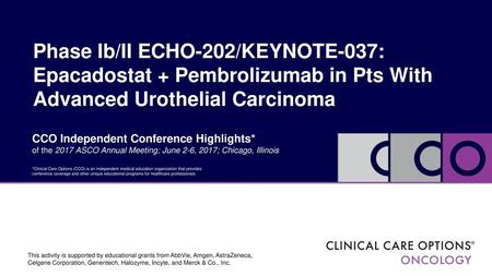 Phase Ib/II ECHO-202/KEYNOTE-037: Epacadostat + Pembrolizumab in Pts With Advanced Urothelial Carcinoma CCO Independent Conference Highlights* of the 2017.