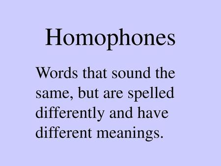 Homophones Words that sound the same, but are spelled differently and have different meanings.