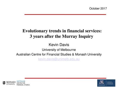 October 2017 Evolutionary trends in financial services: 3 years after the Murray Inquiry Kevin Davis University of Melbourne Australian Centre for Financial.