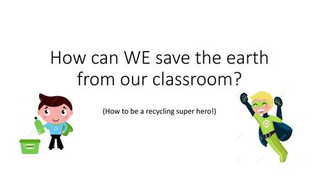 How can WE save the earth from our classroom?