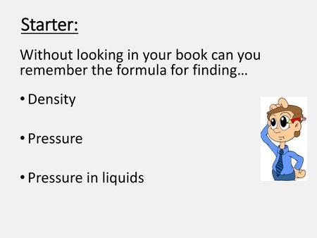 Starter: Without looking in your book can you remember the formula for finding… Density Pressure Pressure in liquids.