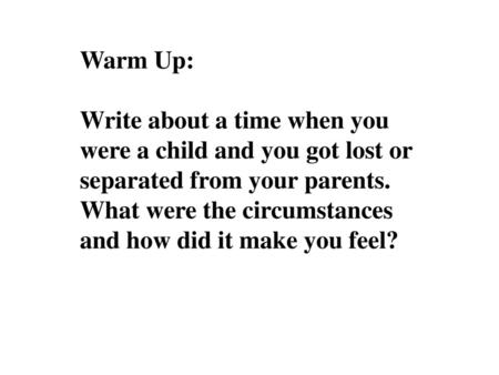 Warm Up: Write about a time when you were a child and you got lost or separated from your parents. What were the circumstances and how did it make you.